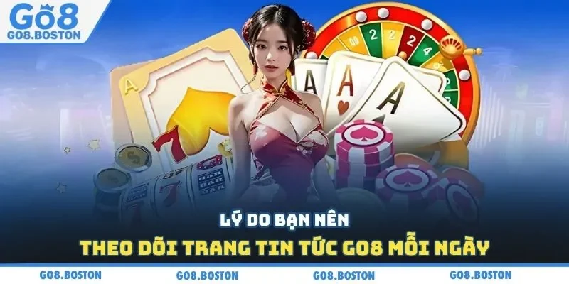 Lý do bạn nên theo dõi trang tin tức GO8 mỗi ngày
